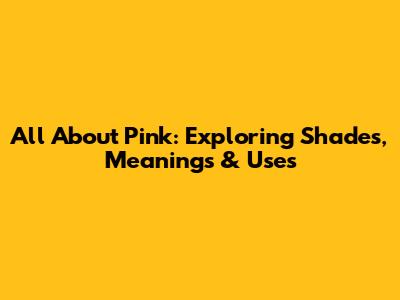 All About Pink: Exploring Shades, Meanings & Uses