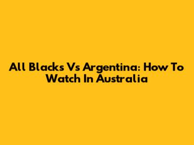 All Blacks Vs Argentina: How To Watch In Australia