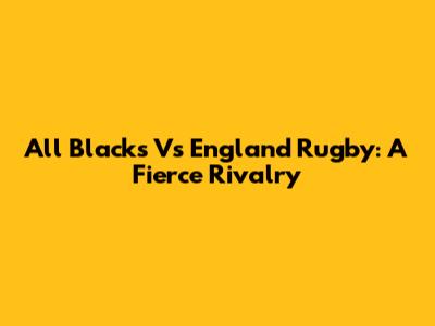All Blacks Vs England Rugby: A Fierce Rivalry