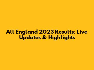 All England 2023 Results: Live Updates & Highlights