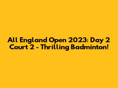 All England Open 2023: Day 2 Court 2 - Thrilling Badminton!