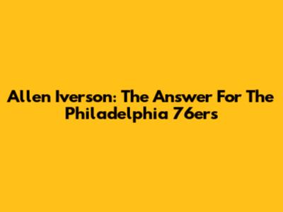 Allen Iverson: The Answer For The Philadelphia 76ers