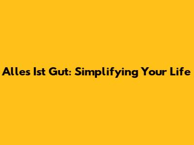 Alles Ist Gut: Simplifying Your Life