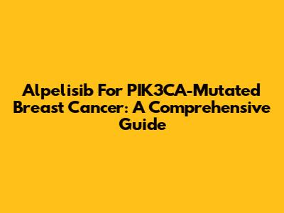 Alpelisib For PIK3CA-Mutated Breast Cancer: A Comprehensive Guide