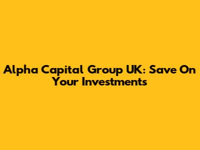 Alpha Capital Group UK: Save On Your Investments