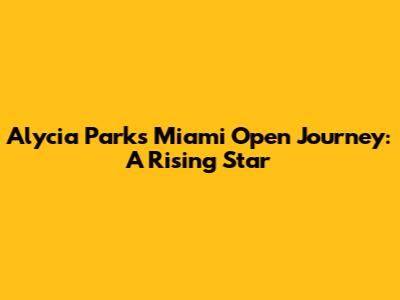 Alycia Parks' Miami Open Journey: A Rising Star