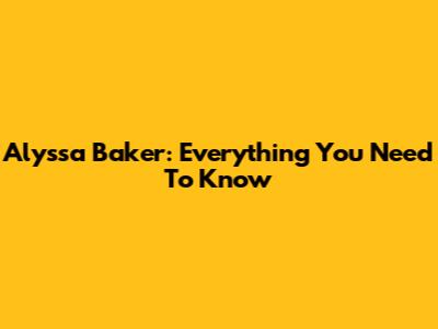 Alyssa Baker: Everything You Need To Know