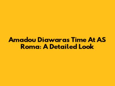 Amadou Diawara's Time At AS Roma: A Detailed Look
