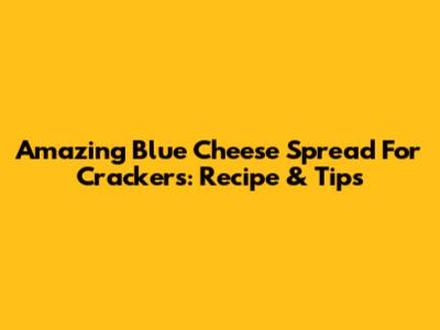 Amazing Blue Cheese Spread For Crackers: Recipe & Tips