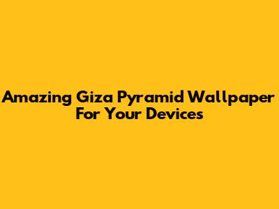 Amazing Giza Pyramid Wallpaper For Your Devices