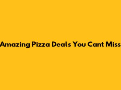 Amazing Pizza Deals You Can't Miss