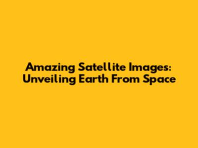 Amazing Satellite Images: Unveiling Earth From Space
