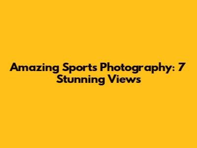 Amazing Sports Photography: 7 Stunning Views