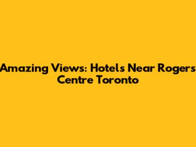 Amazing Views: Hotels Near Rogers Centre Toronto