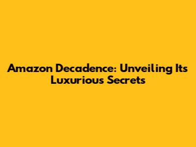 Amazon Decadence: Unveiling Its Luxurious Secrets