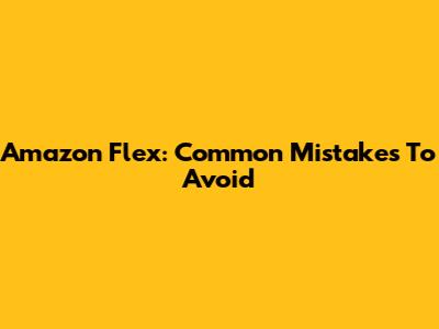 Amazon Flex: Common Mistakes To Avoid