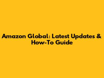 Amazon Global: Latest Updates & How-To Guide