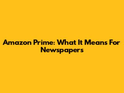 Amazon Prime: What It Means For Newspapers