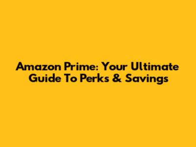 Amazon Prime: Your Ultimate Guide To Perks & Savings