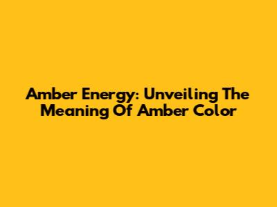Amber Energy: Unveiling The Meaning Of Amber Color