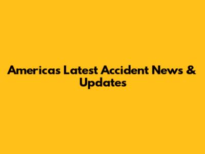 America's Latest Accident News & Updates