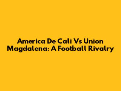 America De Cali Vs Union Magdalena: A Football Rivalry