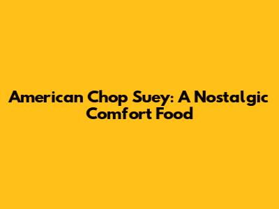 American Chop Suey: A Nostalgic Comfort Food