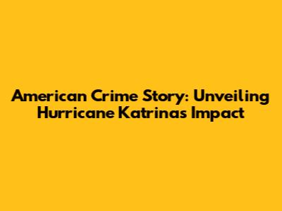 American Crime Story: Unveiling Hurricane Katrina's Impact