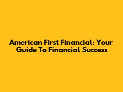 American First Financial: Your Guide To Financial Success