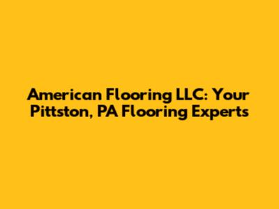 American Flooring LLC: Your Pittston, PA Flooring Experts