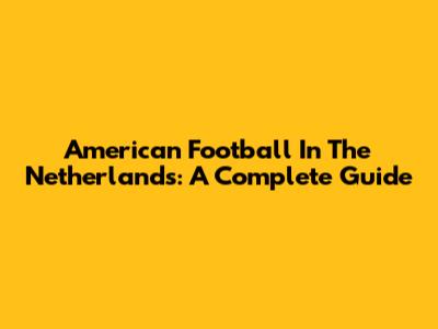 American Football In The Netherlands: A Complete Guide