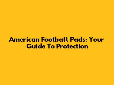 American Football Pads: Your Guide To Protection