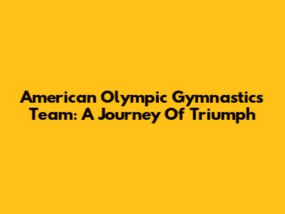 American Olympic Gymnastics Team: A Journey Of Triumph