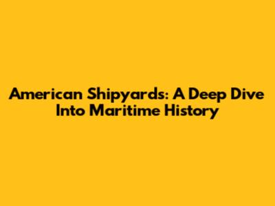 American Shipyards: A Deep Dive Into Maritime History