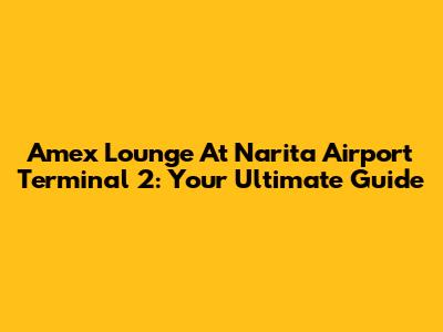 Amex Lounge At Narita Airport Terminal 2: Your Ultimate Guide