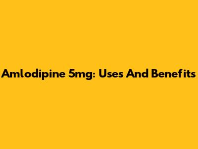 Amlodipine 5mg: Uses And Benefits