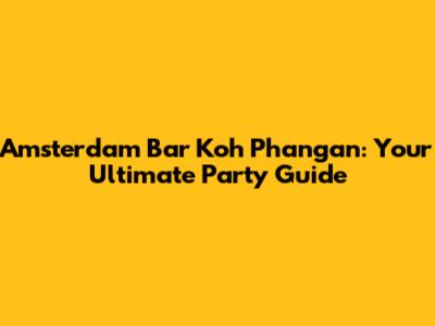 Amsterdam Bar Koh Phangan: Your Ultimate Party Guide