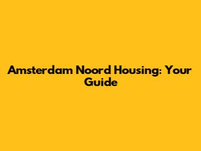 Amsterdam Noord Housing: Your Guide