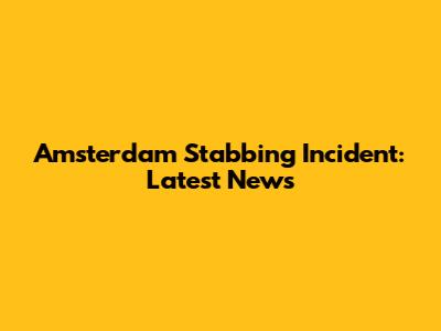 Amsterdam Stabbing Incident: Latest News