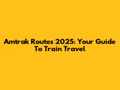 Amtrak Routes 2025: Your Guide To Train Travel