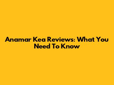 Anamar Kea Reviews: What You Need To Know