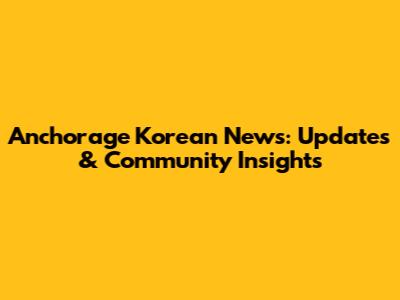 Anchorage Korean News: Updates & Community Insights
