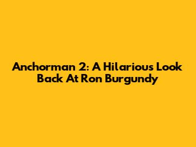 Anchorman 2: A Hilarious Look Back At Ron Burgundy