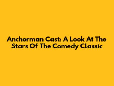 Anchorman Cast: A Look At The Stars Of The Comedy Classic