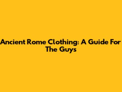 Ancient Rome Clothing: A Guide For The Guys