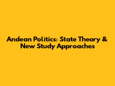 Andean Politics: State Theory & New Study Approaches