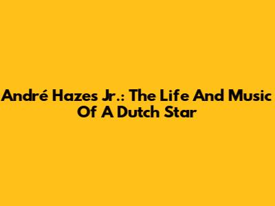 André Hazes Jr.: The Life And Music Of A Dutch Star