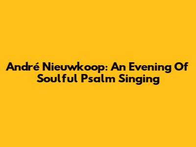 André Nieuwkoop: An Evening Of Soulful Psalm Singing