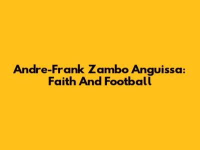 Andre-Frank Zambo Anguissa: Faith And Football
