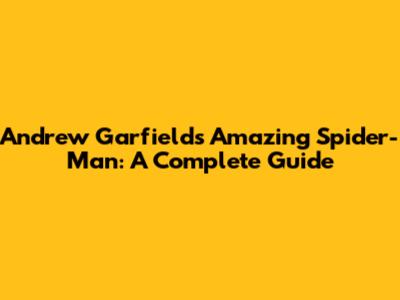 Andrew Garfield's Amazing Spider-Man: A Complete Guide